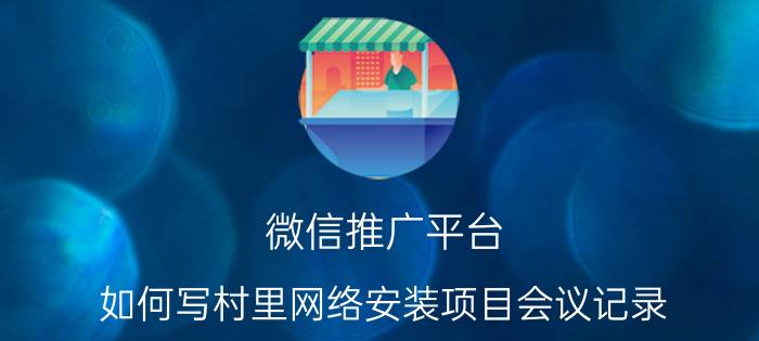 微信推广平台 如何写村里网络安装项目会议记录？